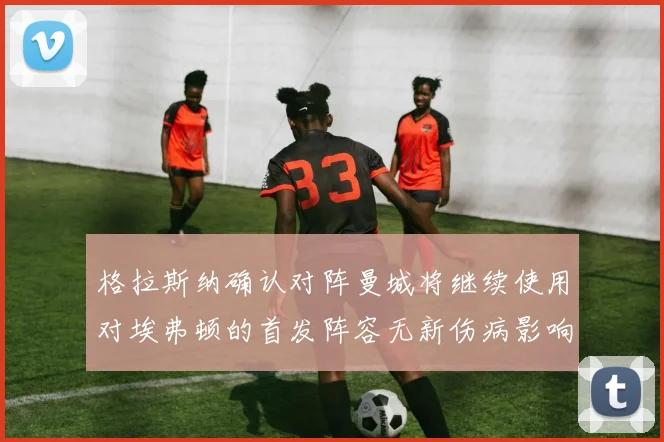 格拉斯纳确认对阵曼城将继续使用对埃弗顿的首发阵容无新伤病影响