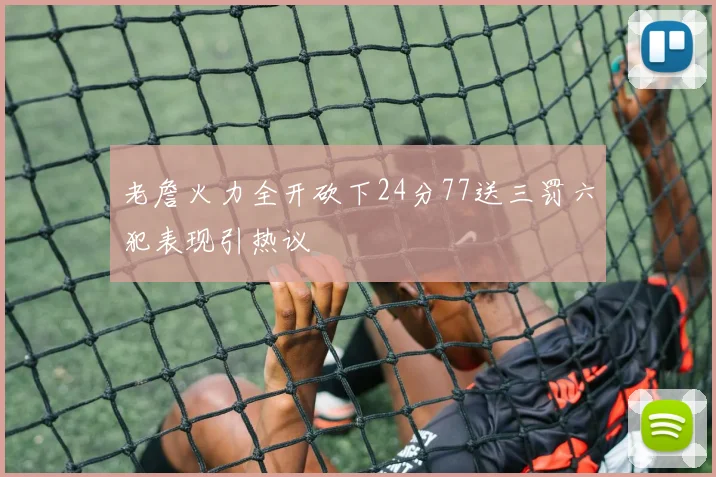 老詹火力全开砍下24分77送三罚六犯表现引热议