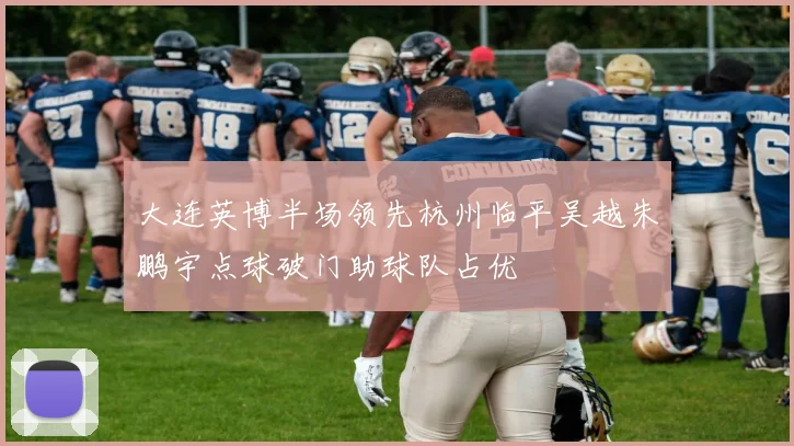 大连英博半场领先杭州临平吴越朱鹏宇点球破门助球队占优