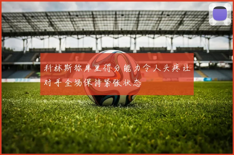科林斯称库里得分能力令人头疼让对手全场保持紧张状态