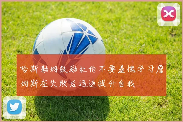 哈斯勒姆鼓励杜伦不要羞愧学习詹姆斯在失败后迅速提升自我