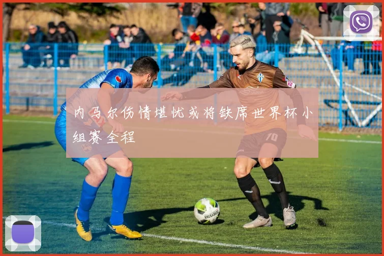内马尔伤情堪忧或将缺席世界杯小组赛全程