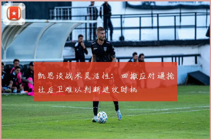 凯恩谈战术灵活性：回撤应对逼抢让后卫难以判断进攻时机