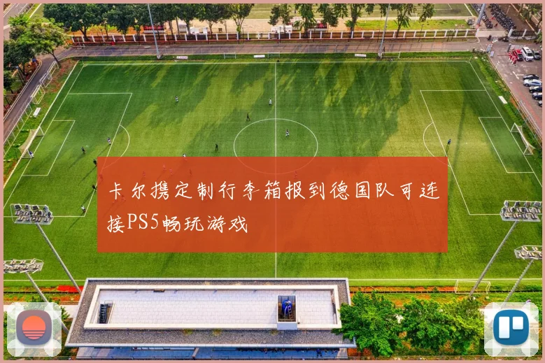 卡尔携定制行李箱报到德国队可连接PS5畅玩游戏