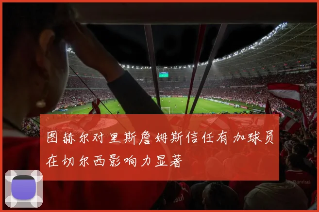 图赫尔对里斯詹姆斯信任有加球员在切尔西影响力显著