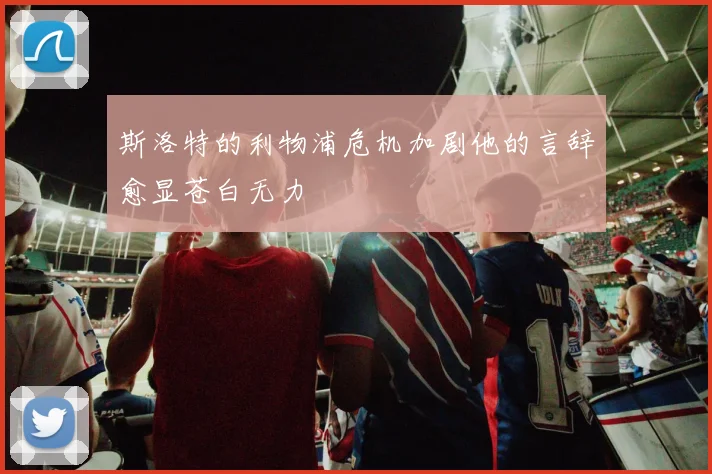 斯洛特的利物浦危机加剧他的言辞愈显苍白无力