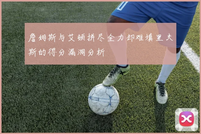 詹姆斯与艾顿拼尽全力却难填里夫斯的得分漏洞分析