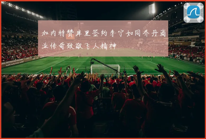 加内特赞库里签约李宁如同乔丹商业传奇致敬飞人精神