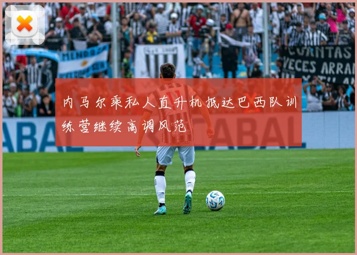 内马尔乘私人直升机抵达巴西队训练营继续高调风范