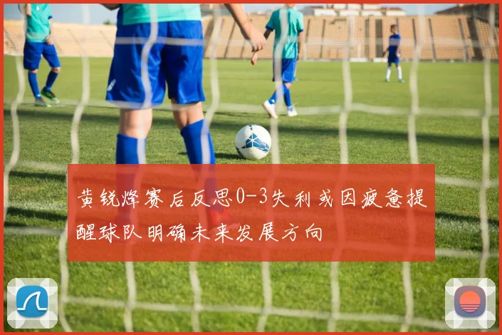 黄锐烽赛后反思0-3失利或因疲惫提醒球队明确未来发展方向