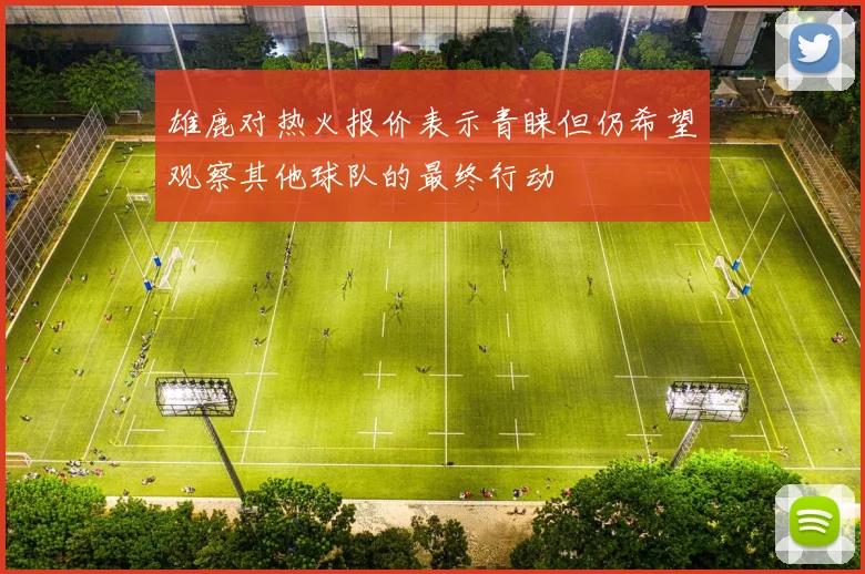 雄鹿对热火报价表示青睐但仍希望观察其他球队的最终行动