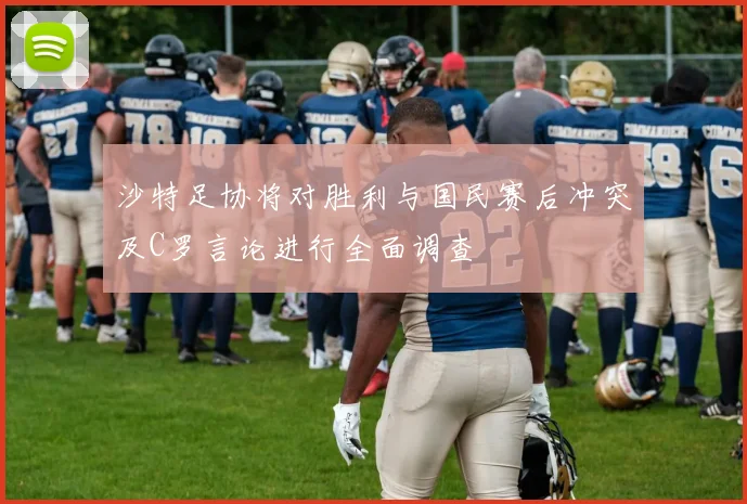 沙特足协将对胜利与国民赛后冲突及C罗言论进行全面调查