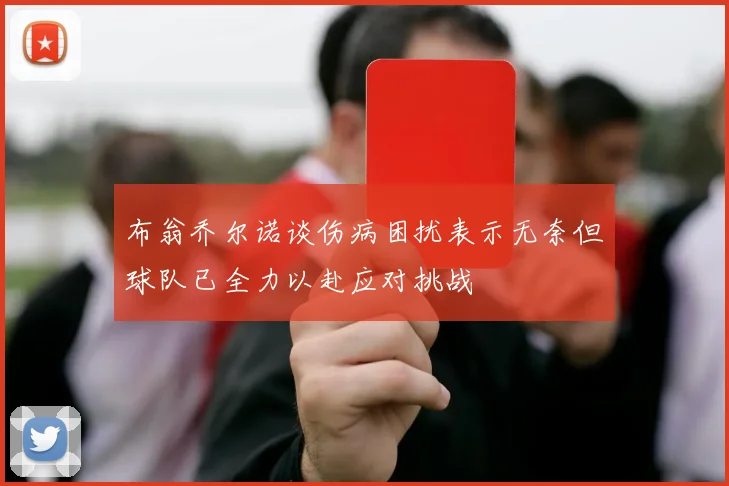 布翁乔尔诺谈伤病困扰表示无奈但球队已全力以赴应对挑战