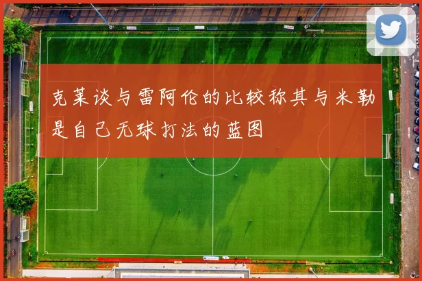 克莱谈与雷阿伦的比较称其与米勒是自己无球打法的蓝图