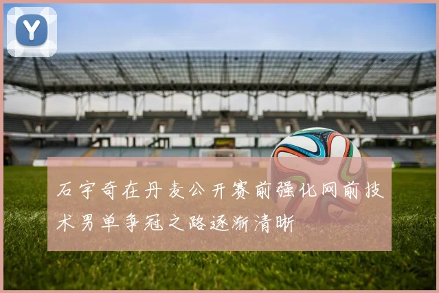 石宇奇在丹麦公开赛前强化网前技术男单争冠之路逐渐清晰
